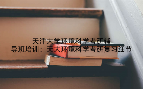 天津大学环境科学考研辅导班培训：天大环境科学考研复习细节