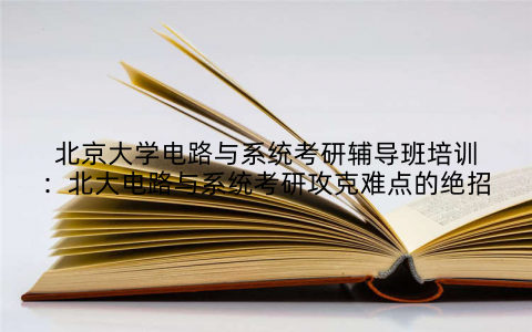 北京大学电路与系统考研辅导班培训：北大电路与系统考研攻克难点的绝招