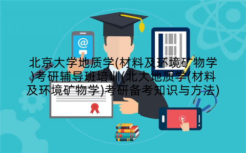 北京大学地质学(材料及环境矿物学)考研辅导班培训(北大地质学(材料及环境矿物学)考研备考知识与方法)