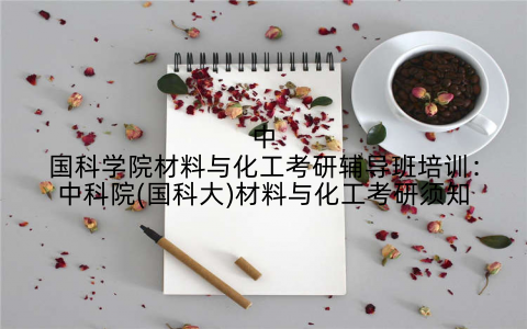 中国科学院材料与化工考研辅导班培训：中科院(国科大)材料与化工考研须知