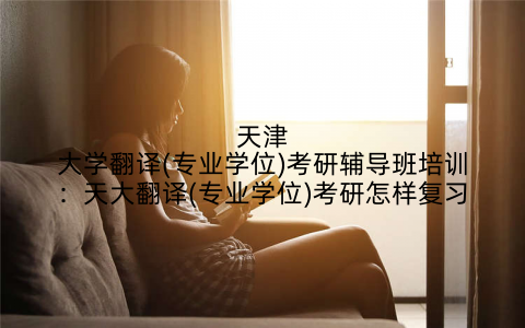天津大学翻译(专业学位)考研辅导班培训：天大翻译(专业学位)考研怎样复习