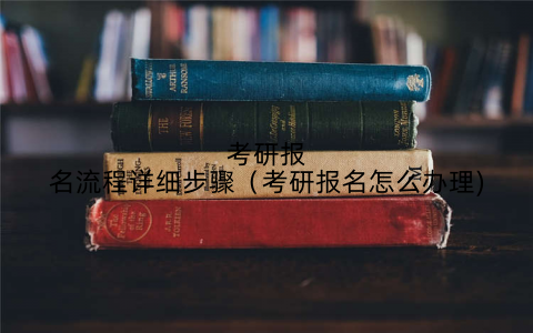 考研报名流程详细步骤(考研报名怎么办理)