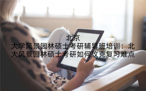 北京大学风景园林硕士考研辅导班培训：北大风景园林硕士考研如何攻克复习难点