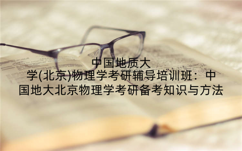 中国地质大学(北京)物理学考研辅导培训班：中国地大北京物理学考研备考知识与方法