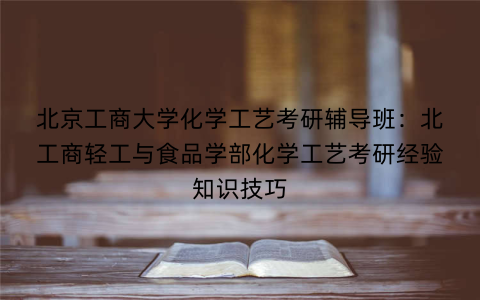 北京工商大学化学工艺考研辅导班：北工商轻工与食品学部化学工艺考研经验知识技巧