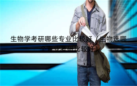 生物学考研哪些专业比较好(生物选哪个专业考研比较好)