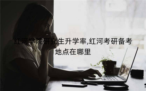 红河学院研究生升学率,红河考研备考地点在哪里