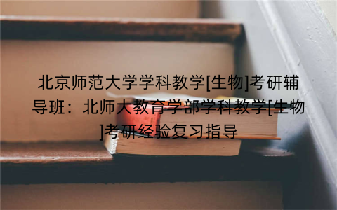 北京师范大学学科教学[生物]考研辅导班：北师大教育学部学科教学[生物]考研经验复习指导