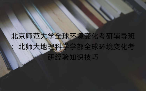 北京师范大学全球环境变化考研辅导班：北师大地理科学学部全球环境变化考研经验知识技巧