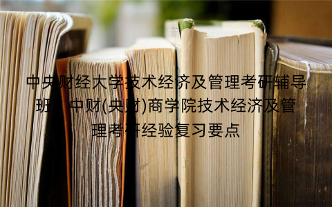 中央财经大学技术经济及管理考研辅导班：中财(央财)商学院技术经济及管理考研经验复习要点