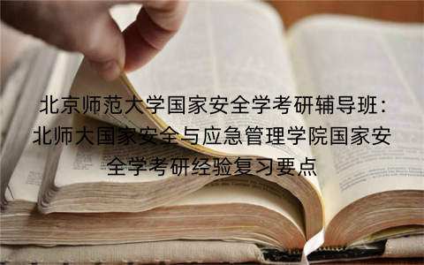 北京师范大学国家安全学考研辅导班：北师大国家安全与应急管理学院国家安全学考研经验复习要点