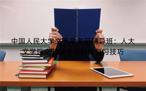 中国人民大学文艺学考研辅导班：人大文学院文艺学考研经验复习技巧