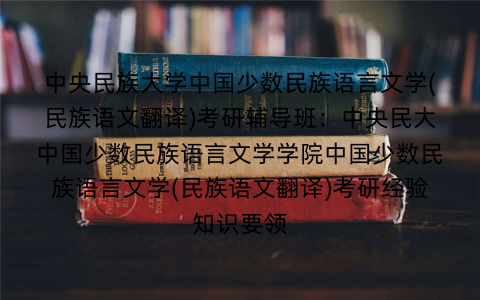 中央民族大学中国少数民族语言文学(民族语文翻译)考研辅导班：中央民大中国少数民族语言文学学院中国少数民族语言文学(民族语文翻译)考研经验知识要领