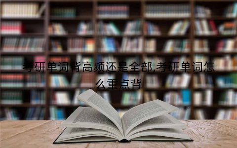 考研单词背高频还是全部,考研单词怎么重点背