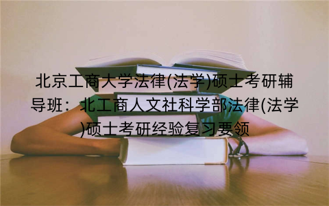 北京工商大学法律(法学)硕士考研辅导班：北工商人文社科学部法律(法学)硕士考研经验复习要领