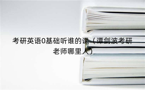 考研英语0基础听谁的课（谭剑波考研老师哪里人）