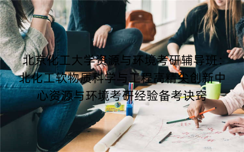 北京化工大学资源与环境考研辅导班：北化工软物质科学与工程高精尖创新中心资源与环境考研经验备考诀窍