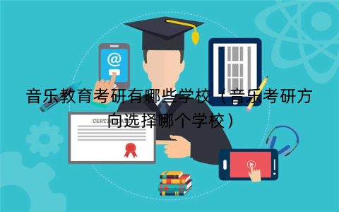 音乐教育考研有哪些学校(音乐考研方向选择哪个学校)