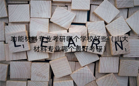 功能材料专业考研哪个学校好些（山大材料专业哪个最好考研）