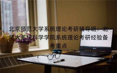 北京师范大学系统理论考研辅导班：北师大系统科学学院系统理论考研经验备考重点