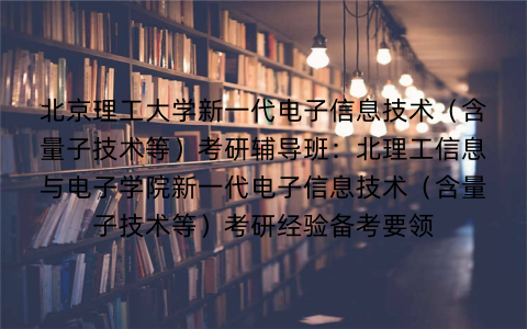 北京理工大学新一代电子信息技术（含量子技术等）考研辅导班：北理工信息与电子学院新一代电子信息技术（含量子技术等）考研经验备考要领