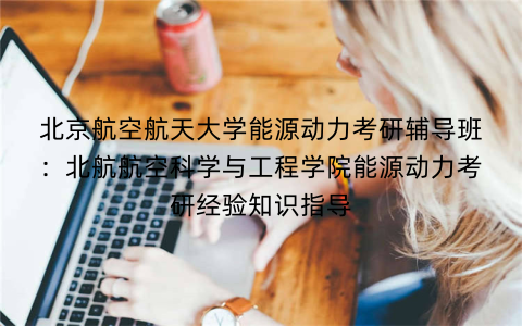 北京航空航天大学能源动力考研辅导班：北航航空科学与工程学院能源动力考研经验知识指导