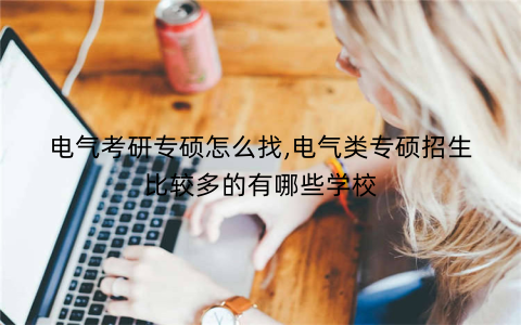 电气考研专硕怎么找,电气类专硕招生比较多的有哪些学校