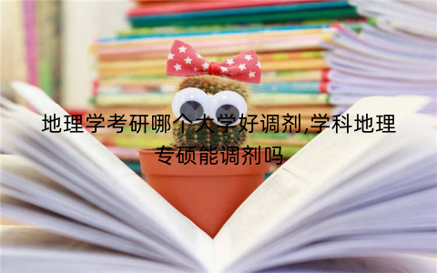 地理学考研哪个大学好调剂,学科地理专硕能调剂吗