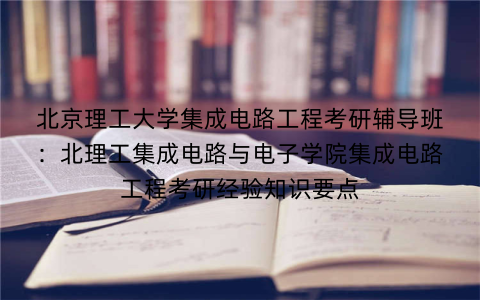 北京理工大学集成电路工程考研辅导班：北理工集成电路与电子学院集成电路工程考研经验知识要点