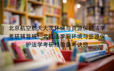 北京航空航天大学环境与资源保护法学考研辅导班：北航法学院环境与资源保护法学考研经验备考诀窍