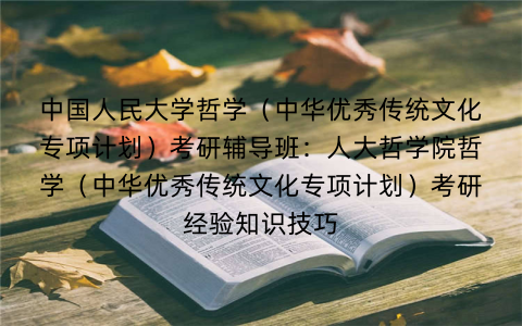 中国人民大学哲学（中华优秀传统文化专项计划）考研辅导班：人大哲学院哲学（中华优秀传统文化专项计划）考研经验知识技巧