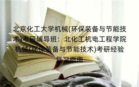 北京化工大学机械(环保装备与节能技术)考研辅导班：北化工机电工程学院机械(环保装备与节能技术)考研经验复习指南