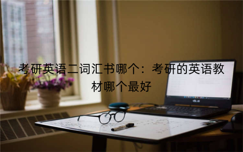 考研英语二词汇书哪个：考研的英语教材哪个最好