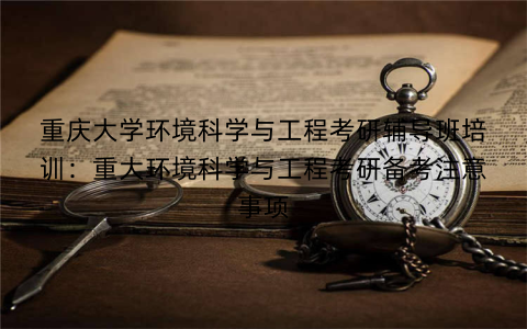 重庆大学环境科学与工程考研辅导班培训：重大环境科学与工程考研备考注意事项