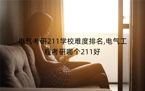 电气考研211学校难度排名,电气工程考研哪个211好