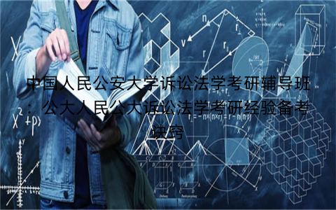 中国人民公安大学诉讼法学考研辅导班：公大人民公大诉讼法学考研经验备考诀窍