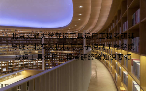 北京交通大学载运工具运用工程考研辅导班：北交大机械与电子控制工程学院载运工具运用工程考研经验知识要领