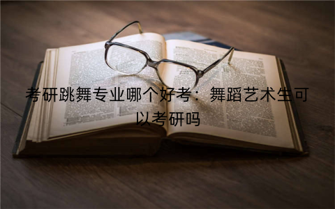 考研跳舞专业哪个好考:舞蹈艺术生可以考研吗