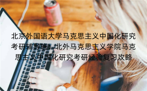 北京外国语大学马克思主义中国化研究考研辅导班：北外马克思主义学院马克思主义中国化研究考研经验复习攻略
