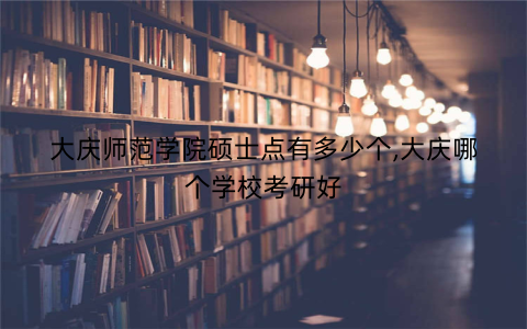 大庆师范学院硕士点有多少个,大庆哪个学校考研好