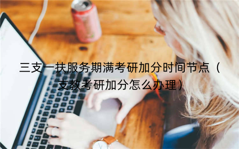 三支一扶服务期满考研加分时间节点(支教考研加分怎么办理)