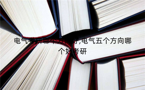 电气考研哪个方向好,电气五个方向哪个好考研