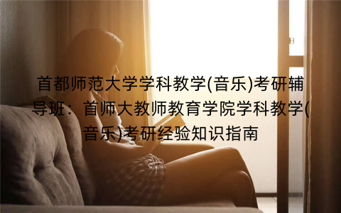 首都师范大学学科教学(音乐)考研辅导班：首师大教师教育学院学科教学(音乐)考研经验知识指南