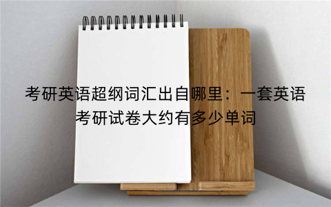考研英语超纲词汇出自哪里：一套英语考研试卷大约有多少单词