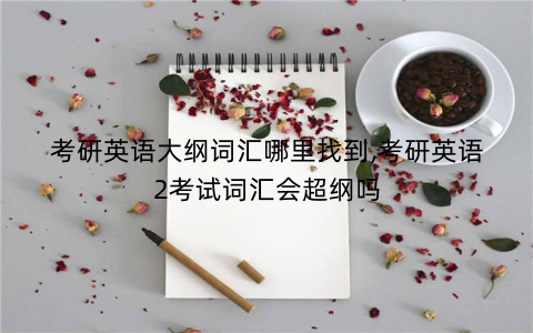 考研英语大纲词汇哪里找到,考研英语2考试词汇会超纲吗