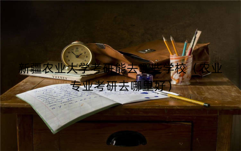 新疆农业大学考研能去哪些学校(农业专业考研去哪里好)