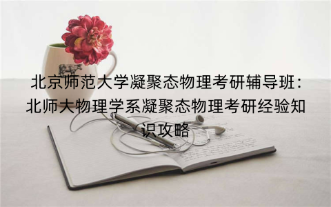 北京师范大学凝聚态物理考研辅导班：北师大物理学系凝聚态物理考研经验知识攻略