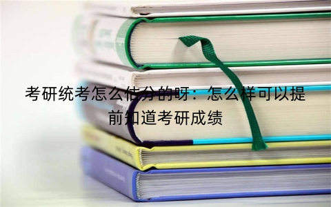 考研统考怎么估分的呀:怎么样可以提前知道考研成绩