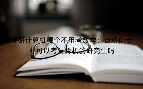 考研计算机哪个不用考数学:自动化专业可以考计算机的研究生吗