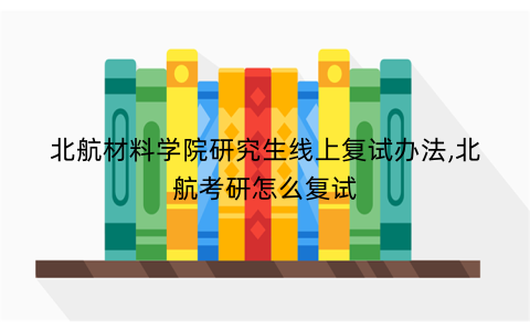 北航材料学院研究生线上复试办法,北航考研怎么复试